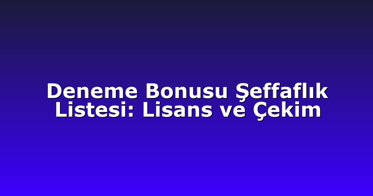 Deneme Bonusu Şeffaflık Listesi: Lisans ve Çekim