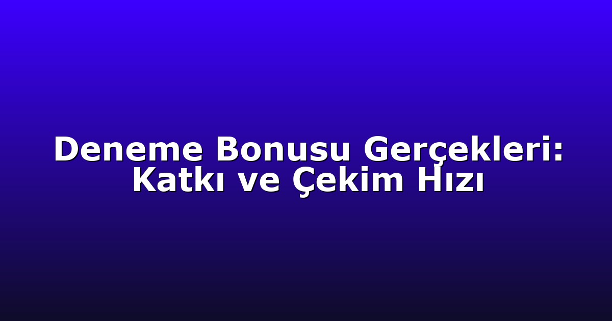 Deneme Bonusu Gerçekleri: Katkı ve Çekim Hızı