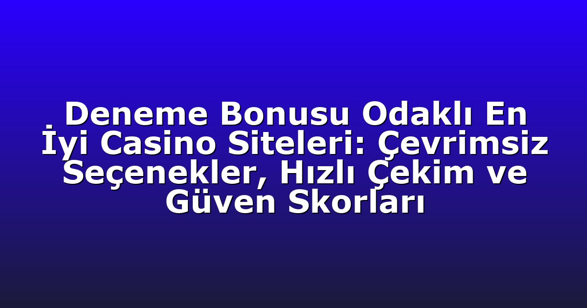 Deneme Bonusu Odaklı En İyi Casino Siteleri: Çevrimsiz Seçenekler, Hızlı Çekim ve Güven Skorları